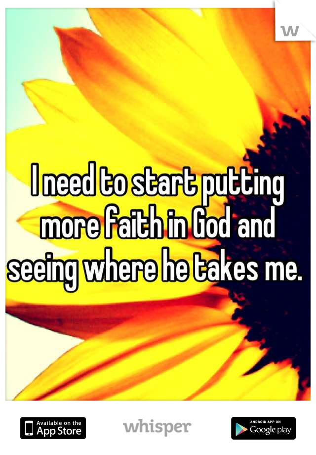 I need to start putting more faith in God and seeing where he takes me. 