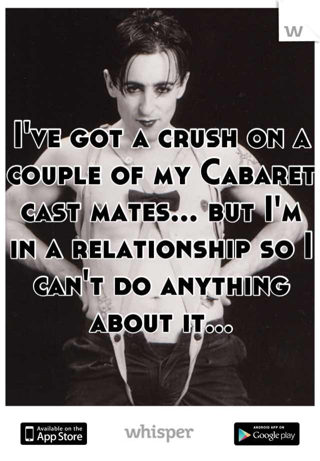 I've got a crush on a couple of my Cabaret cast mates... but I'm in a relationship so I can't do anything about it...