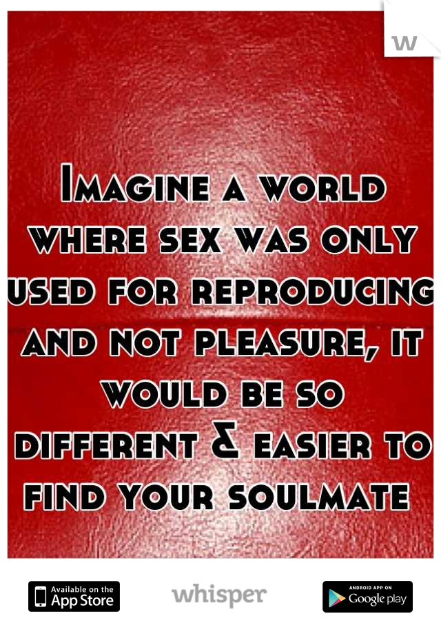 
Imagine a world where sex was only used for reproducing and not pleasure, it would be so different & easier to find your soulmate 