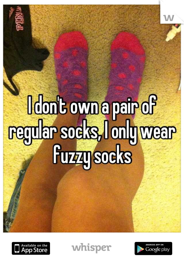 I don't own a pair of regular socks, I only wear fuzzy socks