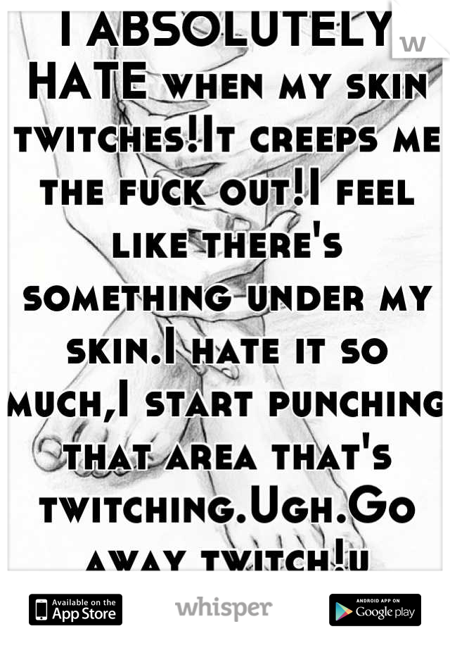 I ABSOLUTELY HATE when my skin twitches!It creeps me the fuck out!I feel like there's something under my skin.I hate it so much,I start punching that area that's twitching.Ugh.Go away twitch!u bastard 