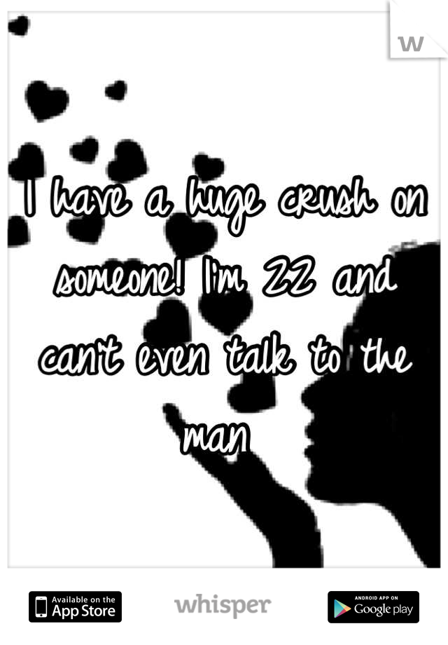 I have a huge crush on someone! I'm 22 and can't even talk to the man 