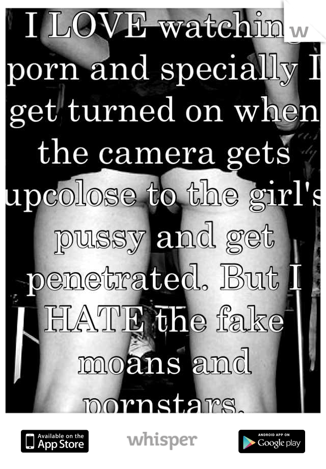 I LOVE watching porn and specially I get turned on when the camera gets upcolose to the girl's pussy and get penetrated. But I HATE the fake moans and pornstars. 
Btw I'm a woman. 