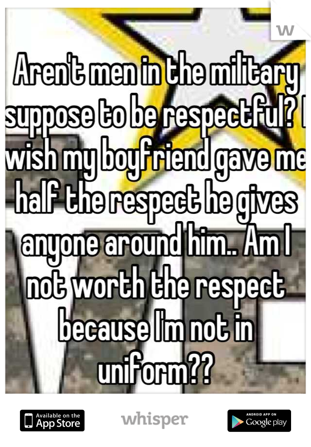 Aren't men in the military suppose to be respectful? I wish my boyfriend gave me half the respect he gives anyone around him.. Am I not worth the respect because I'm not in uniform??