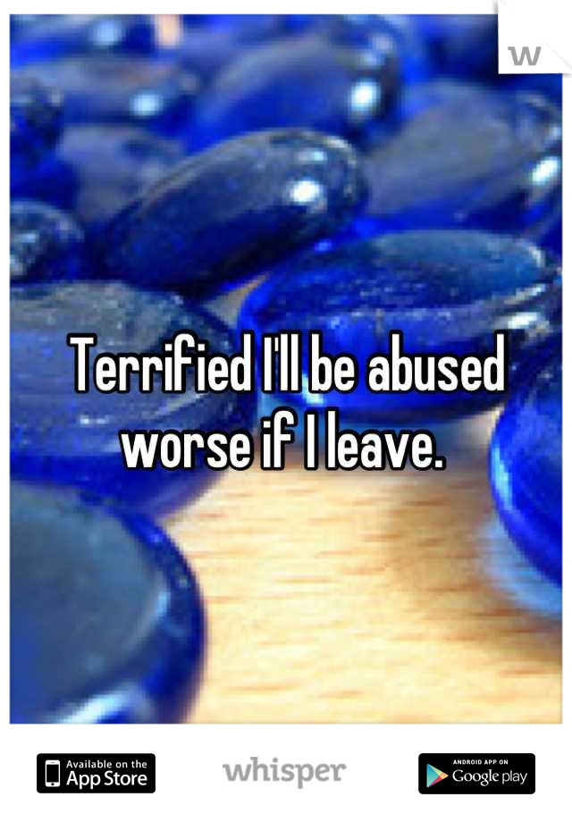 Terrified I'll be abused worse if I leave. 