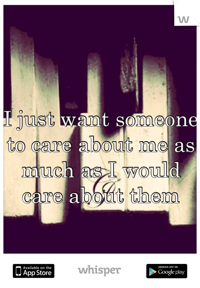 
I just want someone to care about me as much as I would care about them