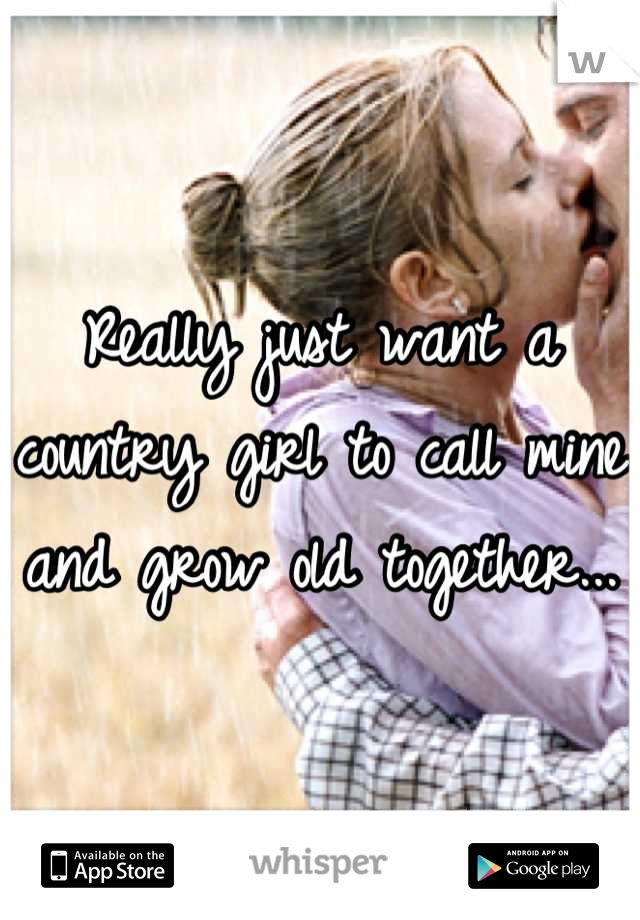 Really just want a country girl to call mine and grow old together...
