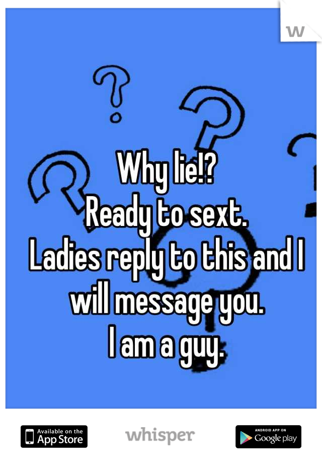 Why lie!?
Ready to sext.
Ladies reply to this and I will message you.
I am a guy.