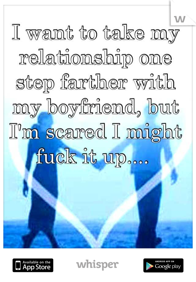 I want to take my relationship one step farther with my boyfriend, but I'm scared I might fuck it up.... 