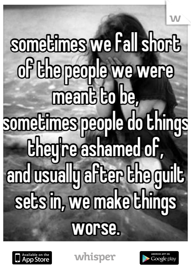 sometimes we fall short of the people we were meant to be,
sometimes people do things they're ashamed of,
and usually after the guilt sets in, we make things worse.