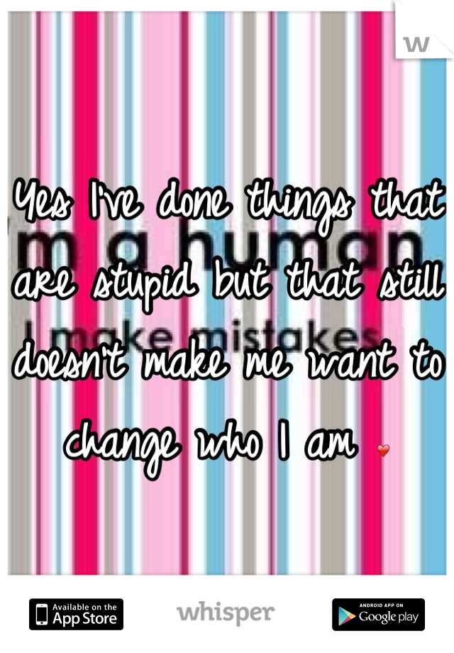 Yes I've done things that are stupid but that still doesn't make me want to change who I am ❤
