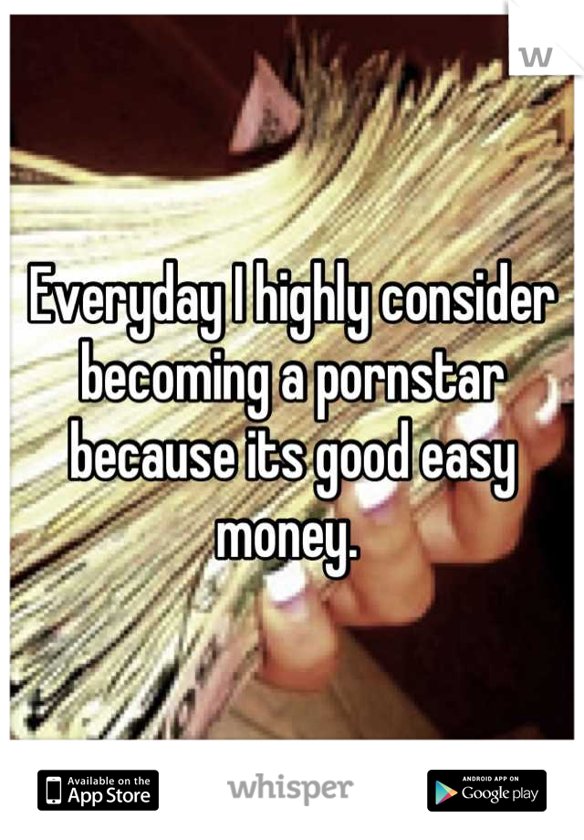 Everyday I highly consider becoming a pornstar because its good easy money. 
