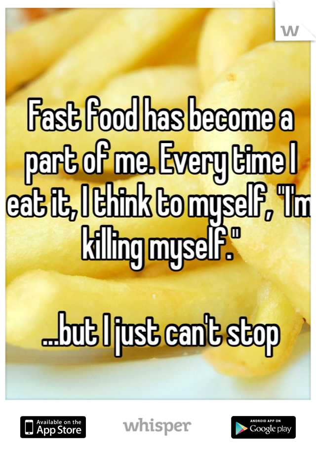 Fast food has become a part of me. Every time I eat it, I think to myself, "I'm killing myself." 

...but I just can't stop