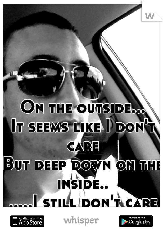 On the outside...
It seems like I don't care
But deep down on the inside..
.....I still don't care
