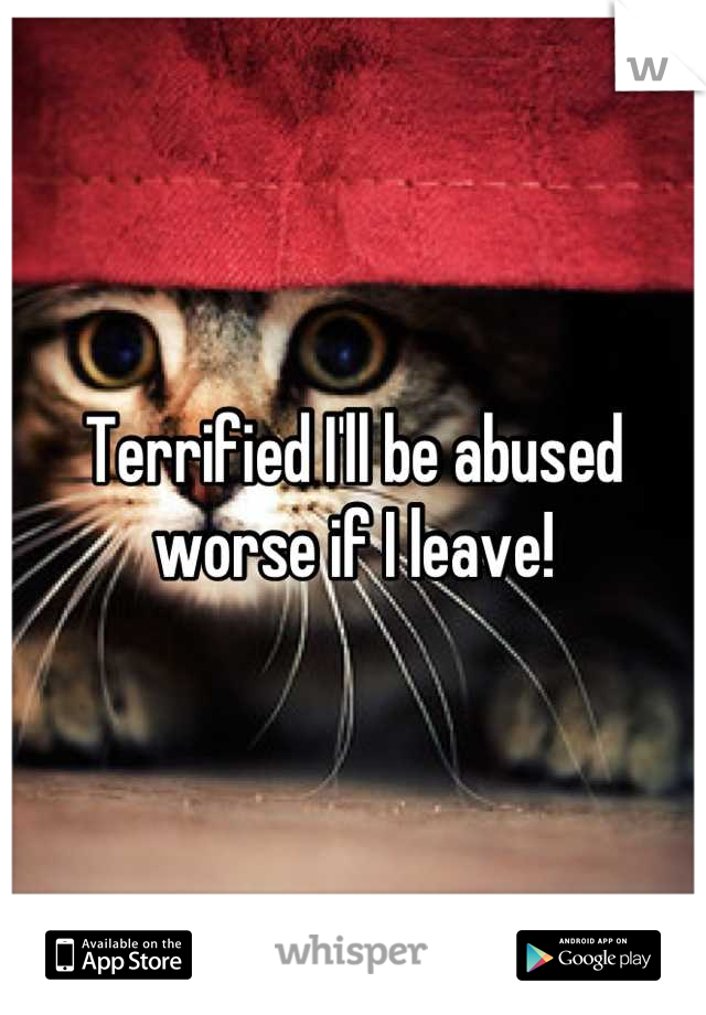 Terrified I'll be abused worse if I leave!