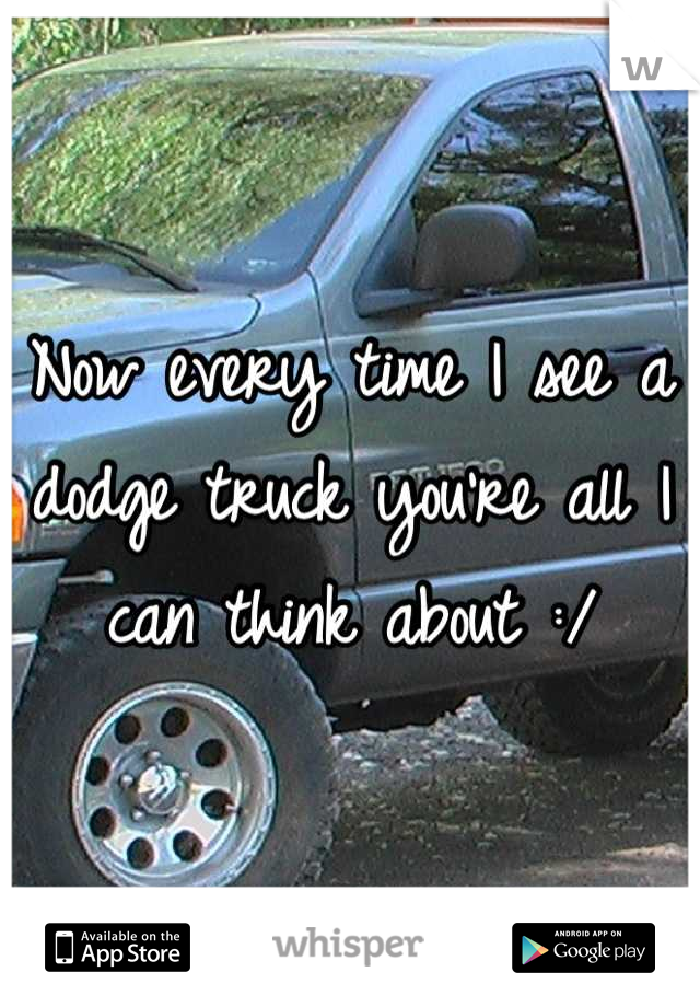 Now every time I see a dodge truck you're all I can think about :/