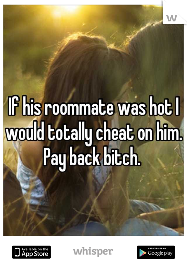 If his roommate was hot I would totally cheat on him. Pay back bitch. 