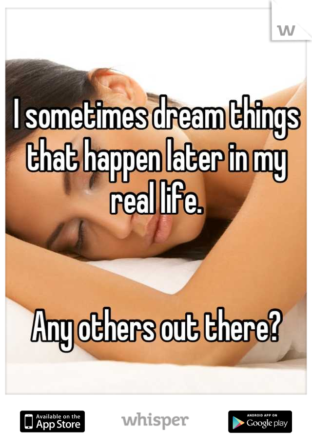 I sometimes dream things that happen later in my real life.


Any others out there?