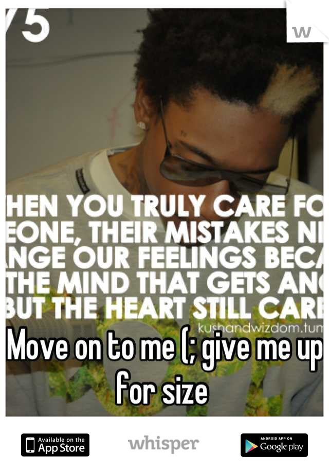 Move on to me (; give me up for size 