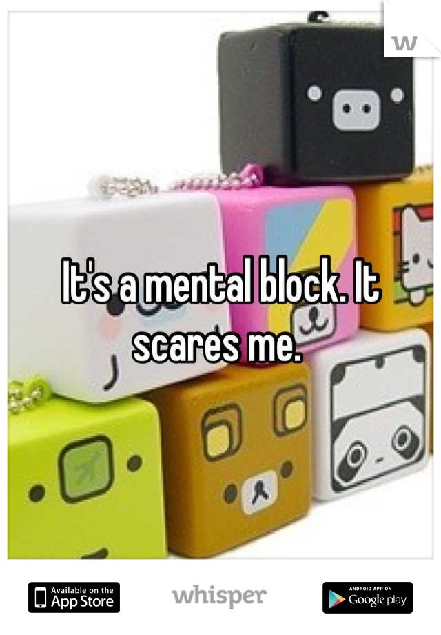 It's a mental block. It scares me. 