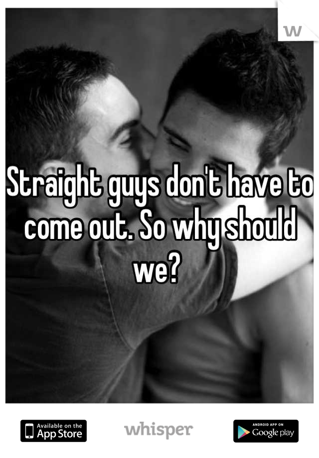 Straight guys don't have to come out. So why should we? 