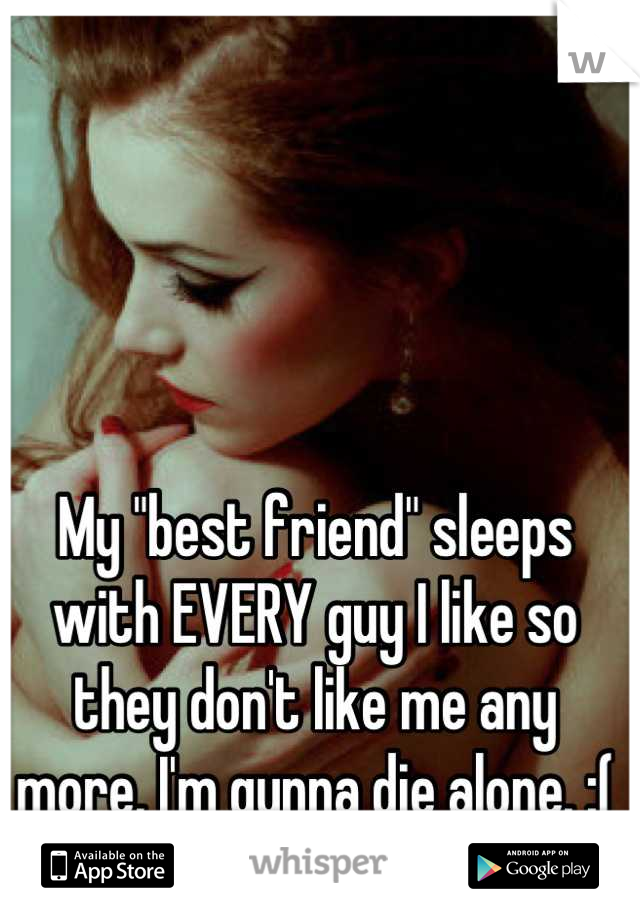 My "best friend" sleeps with EVERY guy I like so they don't like me any more. I'm gunna die alone. :( </3
