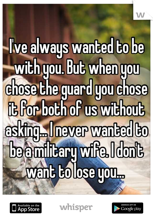 I've always wanted to be with you. But when you chose the guard you chose it for both of us without asking... I never wanted to be a military wife. I don't want to lose you... 