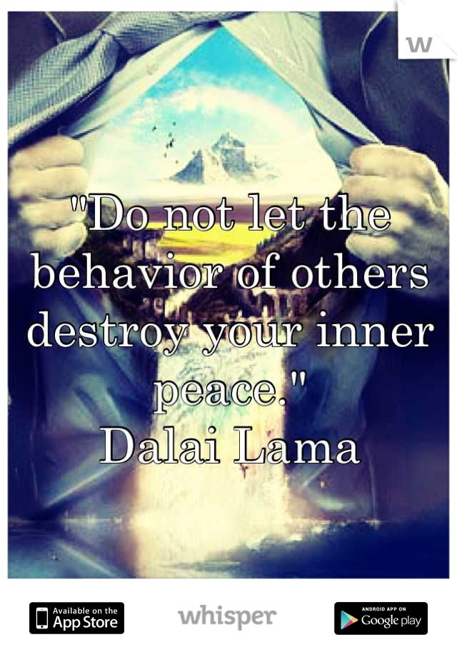 "Do not let the behavior of others destroy your inner peace." 
Dalai Lama