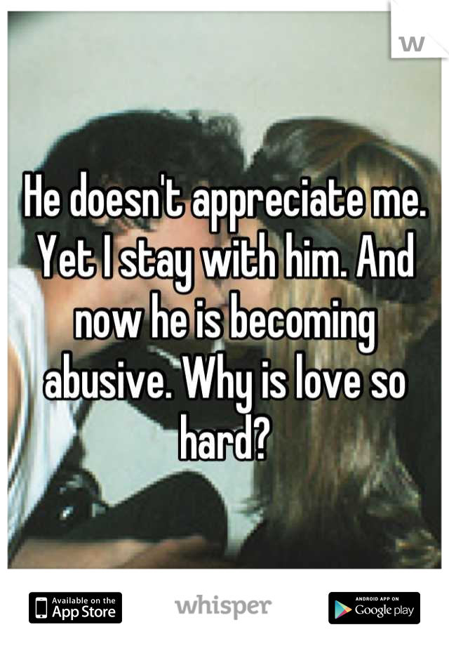 He doesn't appreciate me. Yet I stay with him. And now he is becoming abusive. Why is love so hard?
