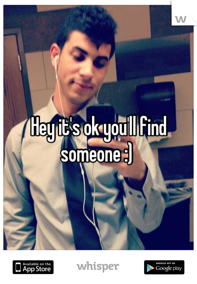 Hey it's ok you'll find someone :) 