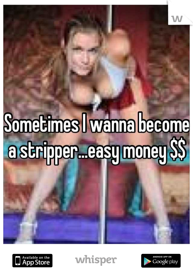 Sometimes I wanna become a stripper...easy money $$