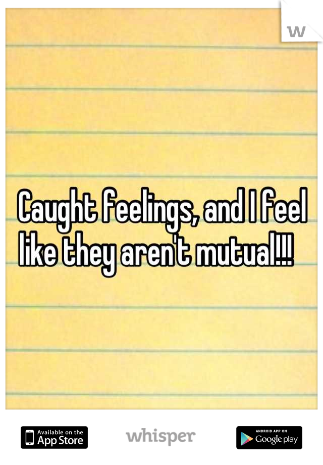 Caught feelings, and I feel like they aren't mutual!!!  