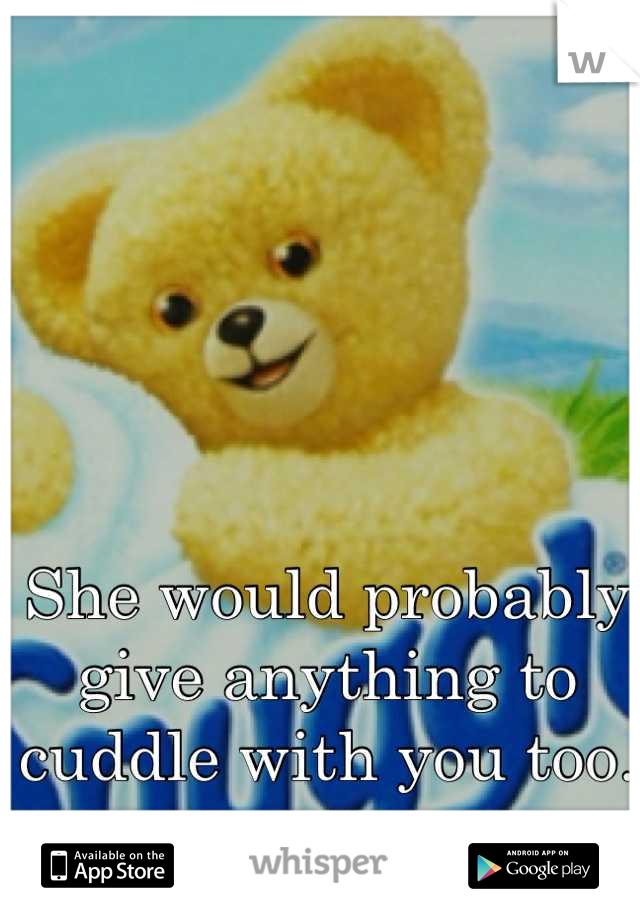 She would probably give anything to cuddle with you too. 