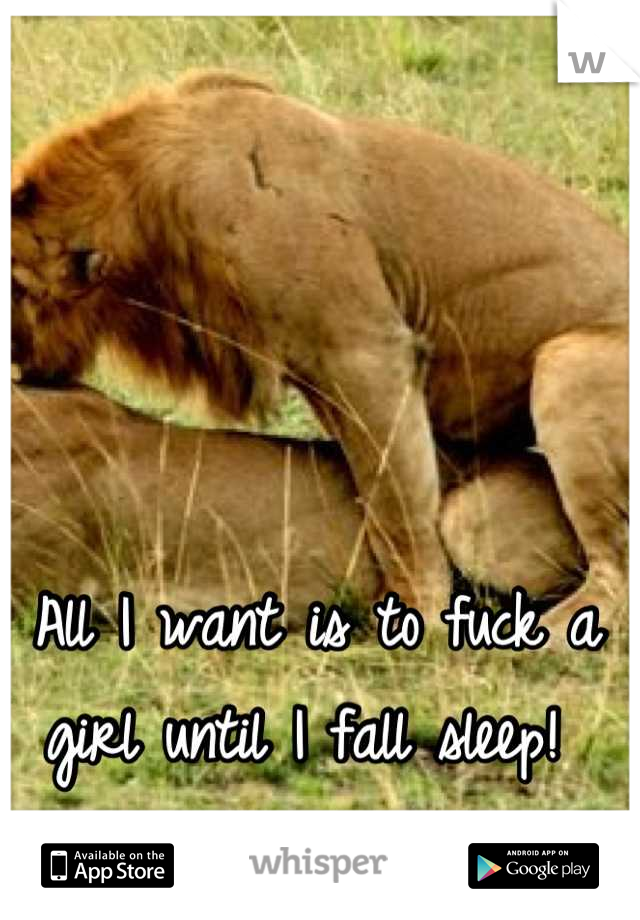 All I want is to fuck a girl until I fall sleep! 