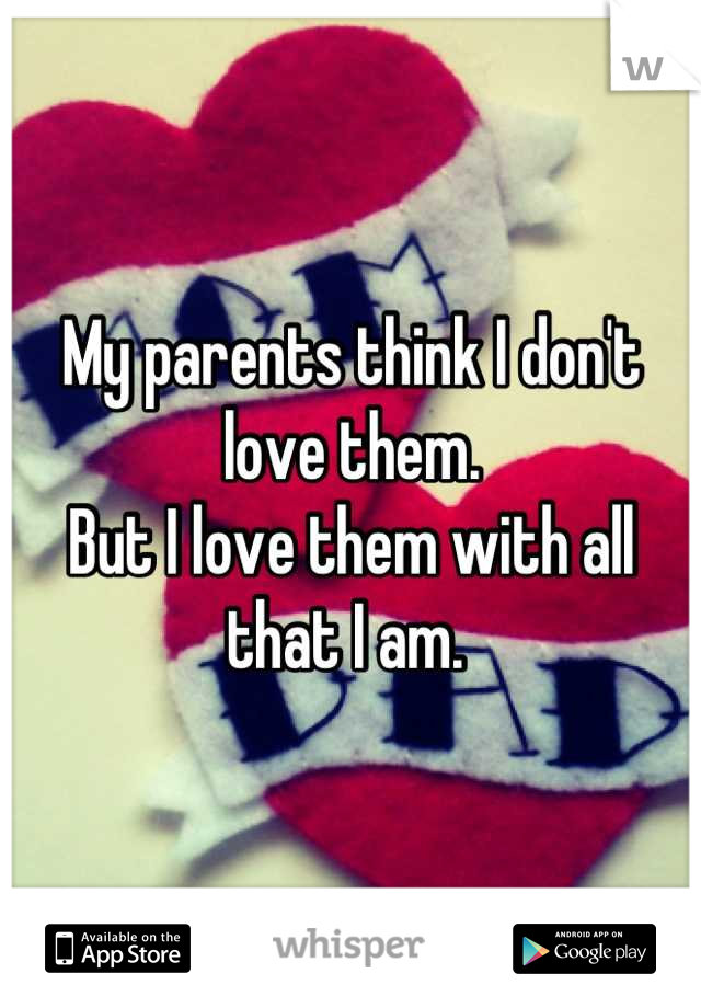 My parents think I don't love them.
But I love them with all that I am. 
