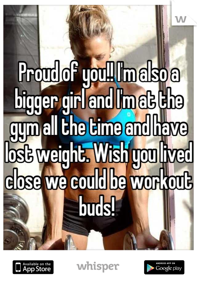 Proud of you!! I'm also a bigger girl and I'm at the gym all the time and have lost weight. Wish you lived close we could be workout buds! 