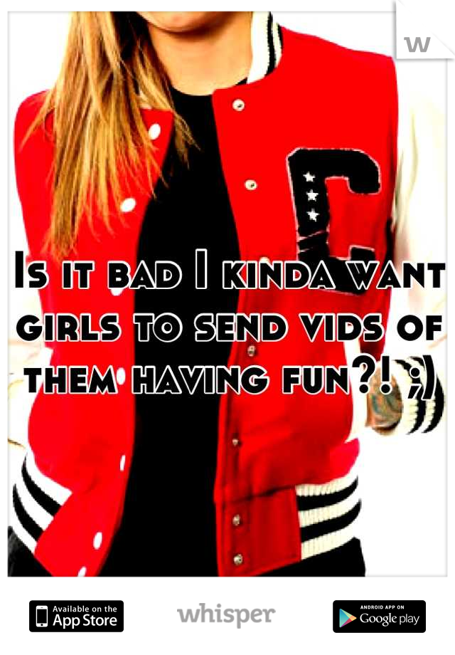 Is it bad I kinda want girls to send vids of them having fun?! ;)