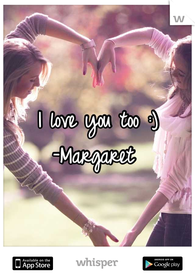 I love you too :) 
-Margaret 