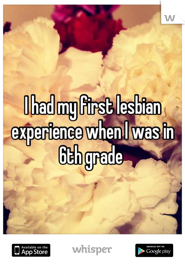 I had my first lesbian experience when I was in 6th grade 