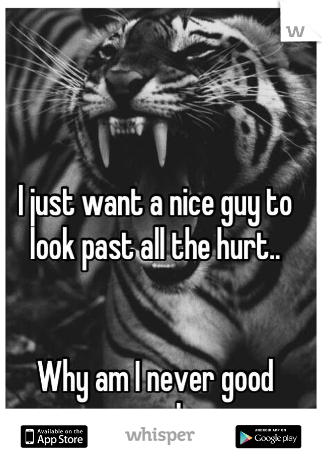 I just want a nice guy to look past all the hurt..


Why am I never good enough..