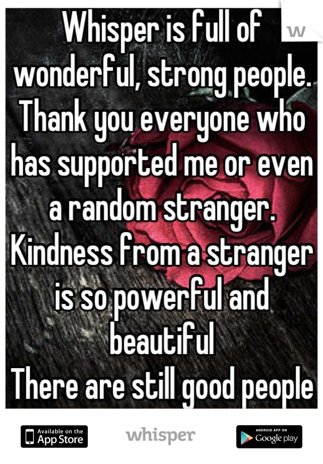 Whisper is full of wonderful, strong people. Thank you everyone who has supported me or even a random stranger.  Kindness from a stranger is so powerful and beautiful
There are still good people left 