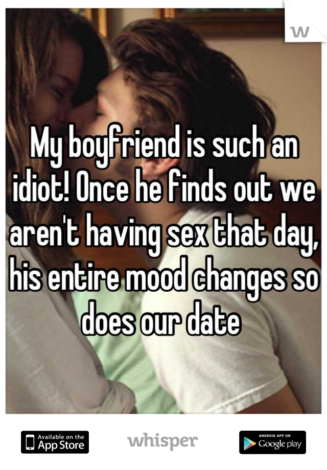 My boyfriend is such an idiot! Once he finds out we aren't having sex that day, his entire mood changes so does our date 