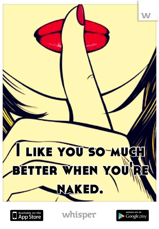 





I like you so much better when you're naked.