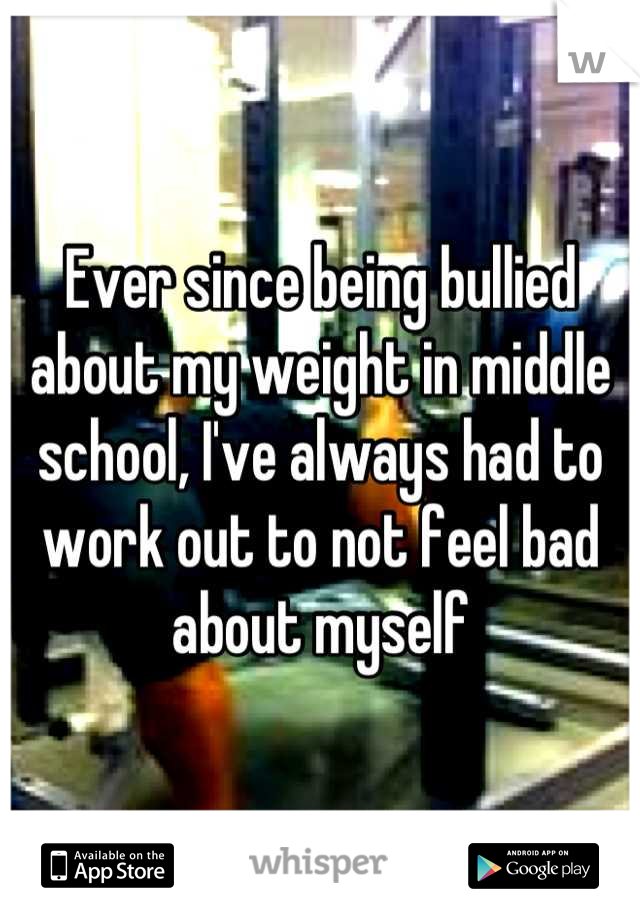 Ever since being bullied about my weight in middle school, I've always had to work out to not feel bad about myself