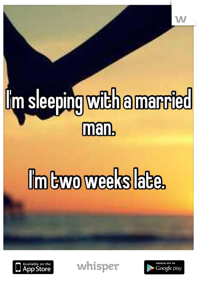 I'm sleeping with a married man. 

I'm two weeks late. 