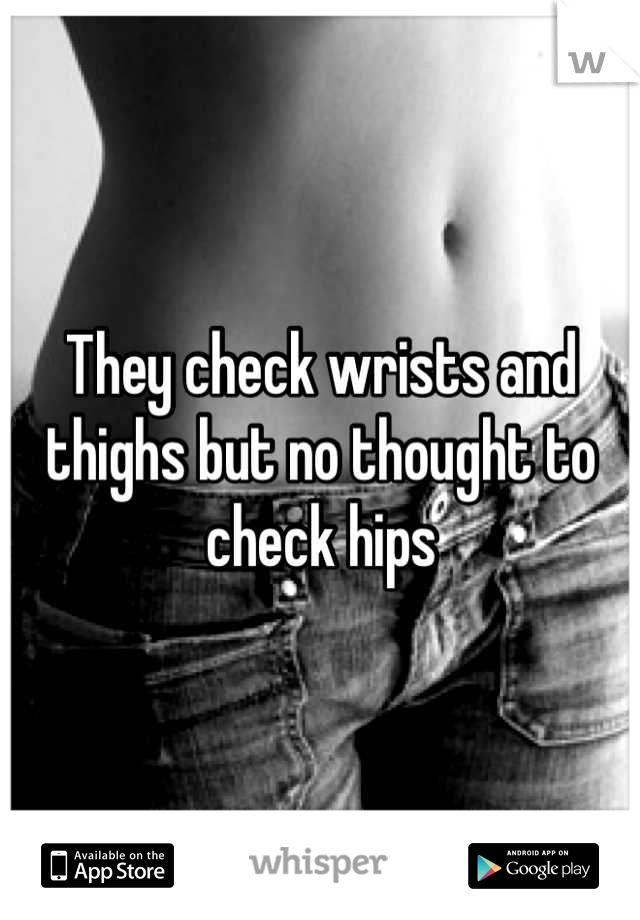 They check wrists and thighs but no thought to check hips