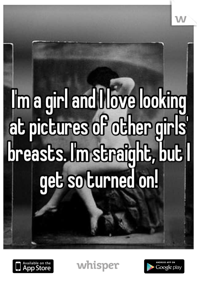 I'm a girl and I love looking at pictures of other girls' breasts. I'm straight, but I get so turned on!