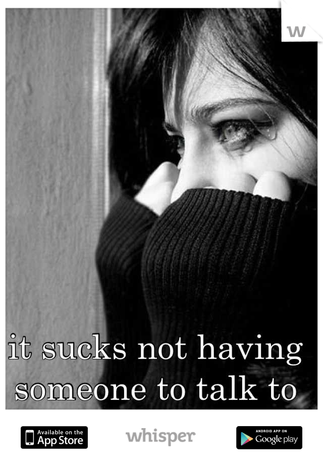 it sucks not having 
someone to talk to 
when your hurt.. 