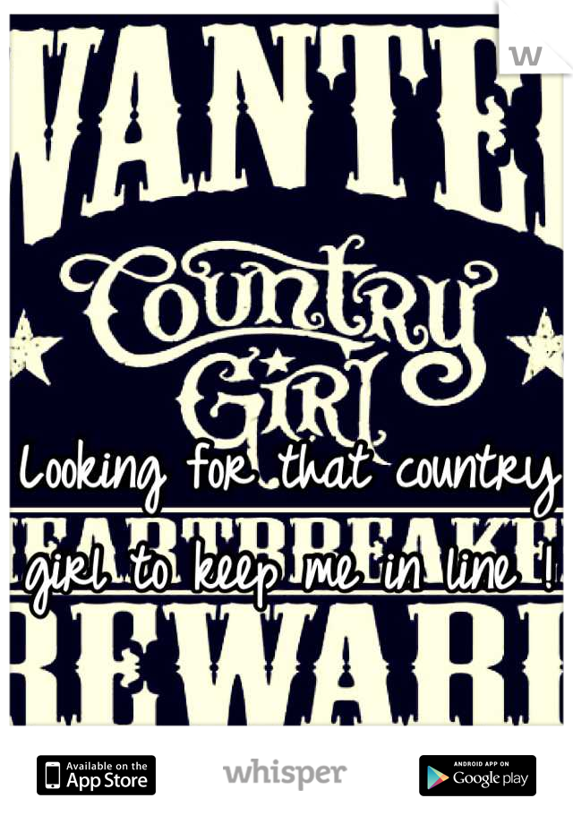 Looking for that country girl to keep me in line !