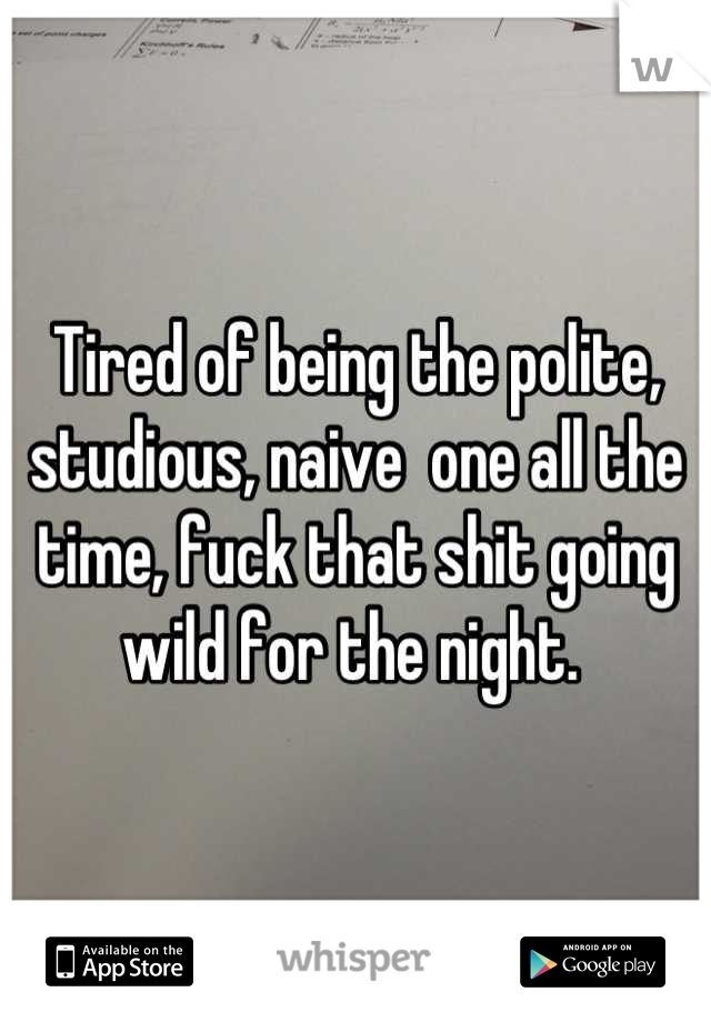 Tired of being the polite, studious, naive  one all the time, fuck that shit going wild for the night. 
